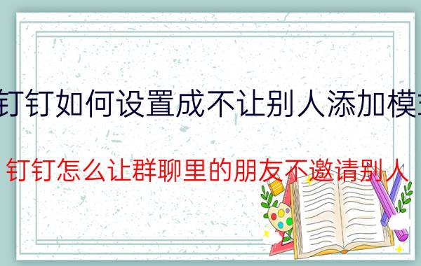 钉钉如何设置成不让别人添加模式 钉钉怎么让群聊里的朋友不邀请别人？